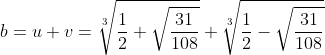[latex]b = u + v = \sqrt[3]{\frac{1}{2} + \sqrt{\frac{31}{108}}} + \sqrt[3]{\frac{1}{2} - \sqrt{\frac{31}{108}}}[/latex]
